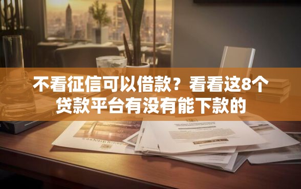 不看征信可以借款？看看这8个贷款平台有没有能下款的