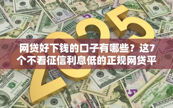 网贷好下钱的口子有哪些？这7个不看征信利息低的正规网贷平台值得一试