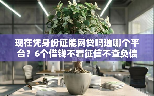 现在凭身份证能网贷吗选哪个平台？6个借钱不看征信不查负债的平台推荐