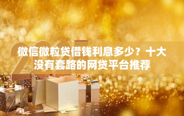微信微粒贷借钱利息多少？十大没有套路的网贷平台推荐