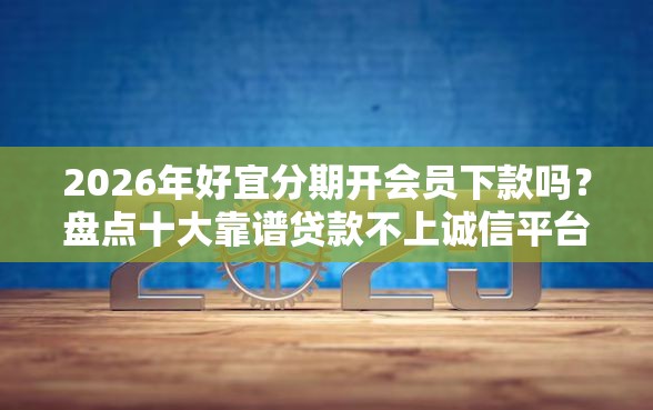 2026年好宜分期开会员下款吗？盘点十大靠谱贷款不上诚信平台的软件