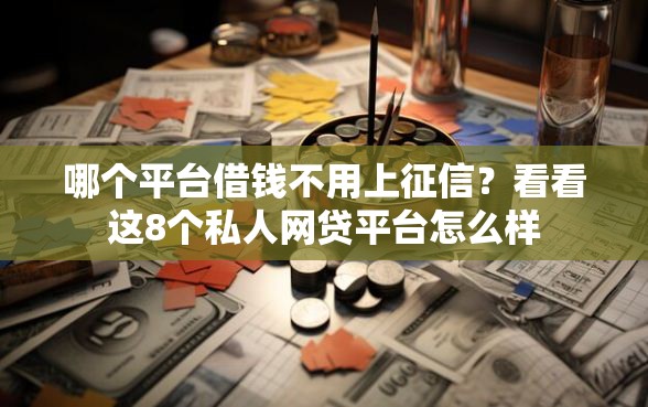 哪个平台借钱不用上征信？看看这8个私人网贷平台怎么样