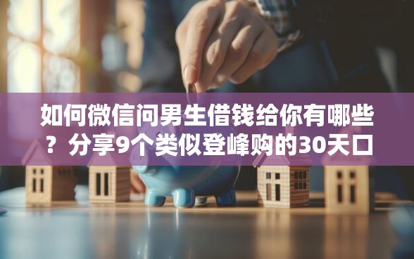 如何微信问男生借钱给你有哪些？分享9个类似登峰购的30天口子