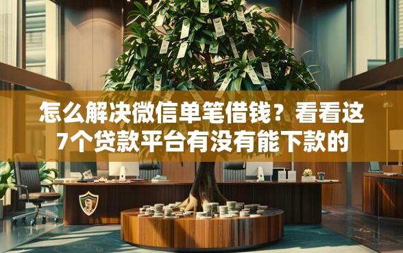 怎么解决微信单笔借钱？看看这7个贷款平台有没有能下款的