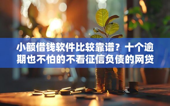 小额借钱软件比较靠谱？十个逾期也不怕的不看征信负债的网贷百分百下款软件