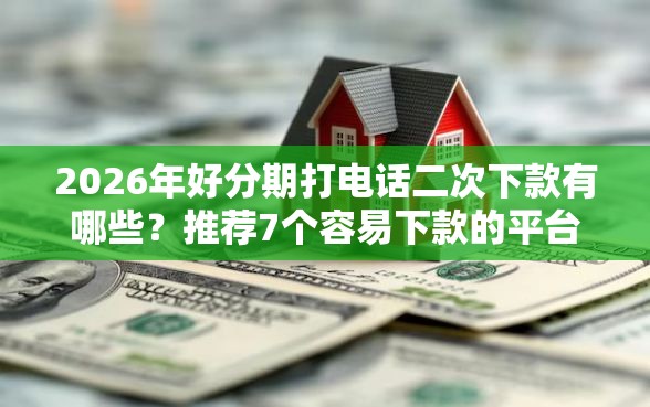 2026年好分期打电话二次下款有哪些？推荐7个容易下款的平台