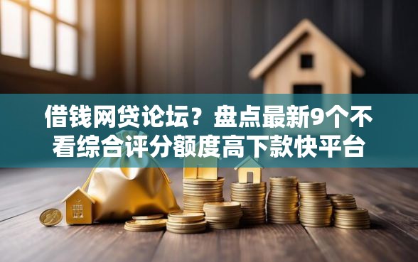 借钱网贷论坛？盘点最新9个不看综合评分额度高下款快平台