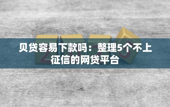 贝贷容易下款吗：整理5个不上征信的网贷平台