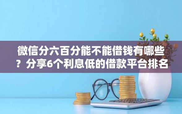 微信分六百分能不能借钱有哪些？分享6个利息低的借款平台排名不分先后