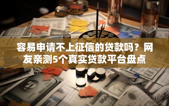 容易申请不上征信的贷款吗？网友亲测5个真实贷款平台盘点