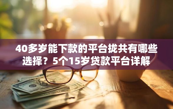 40多岁能下款的平台拢共有哪些选择？5个15岁贷款平台详解