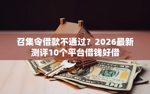 召集令借款不通过?2026最新测评10个平台借钱好借 召集令借款不通过?2026最新测评10个平台借钱好借