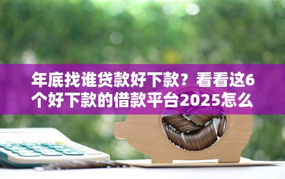 年底找谁贷款好下款？看看这6个好下款的借款平台2025怎么样