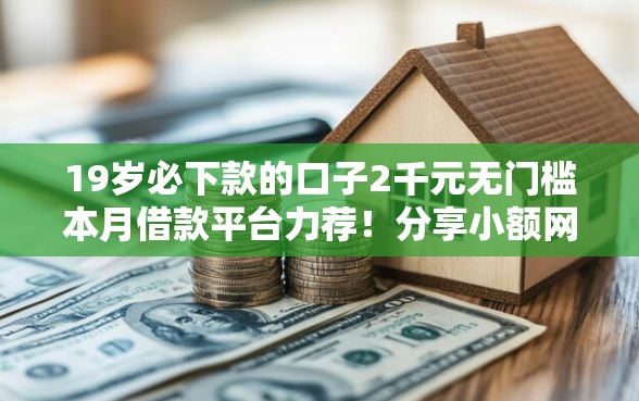 19岁必下款的口子2千元无门槛本月借款平台力荐！分享小额网贷口子2千元无门槛借款