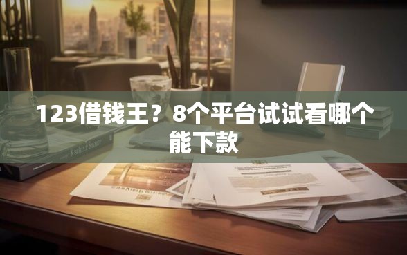 123借钱王？8个平台试试看哪个能下款