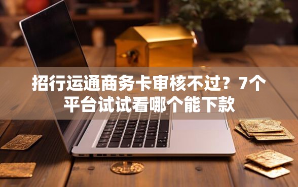 招行运通商务卡审核不过？7个平台试试看哪个能下款