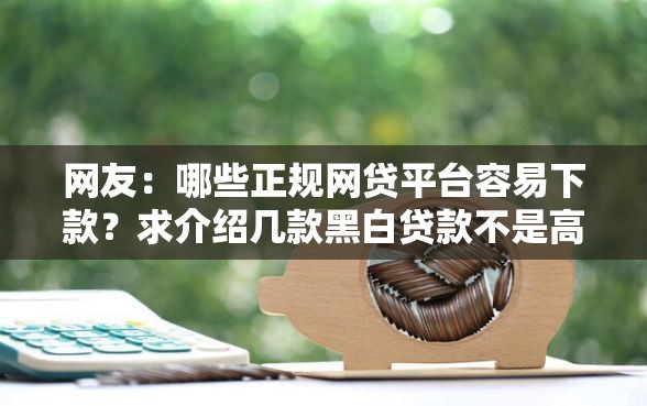 网友：哪些正规网贷平台容易下款？求介绍几款黑白贷款不是高炮的口子