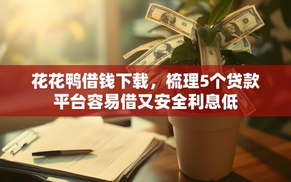 花花鸭借钱下载，梳理5个贷款平台容易借又安全利息低