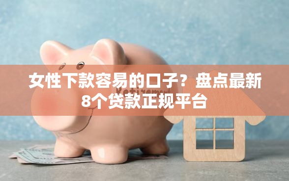 女性下款容易的口子？盘点最新8个贷款正规平台
