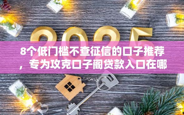 8个低门槛不查征信的口子推荐，专为攻克口子阁贷款入口在哪个地方难题