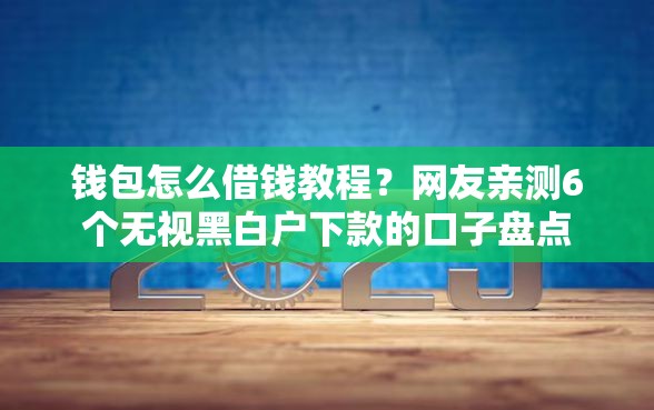 钱包怎么借钱教程？网友亲测6个无视黑白户下款的口子盘点