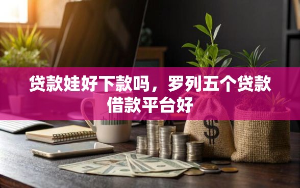 贷款娃好下款吗，罗列五个贷款借款平台好