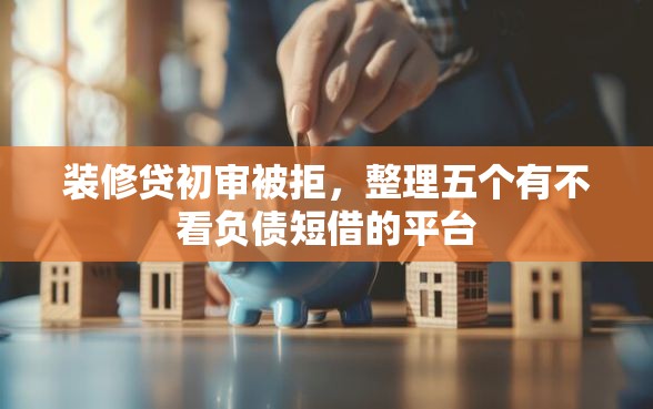 装修贷初审被拒，整理五个有不看负债短借的平台