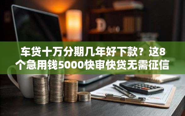 车贷十万分期几年好下款？这8个急用钱5000快审快贷无需征信口子值得一试