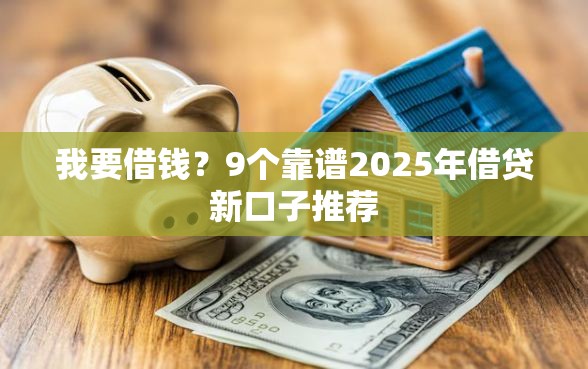 我要借钱？9个靠谱2025年借贷新口子推荐