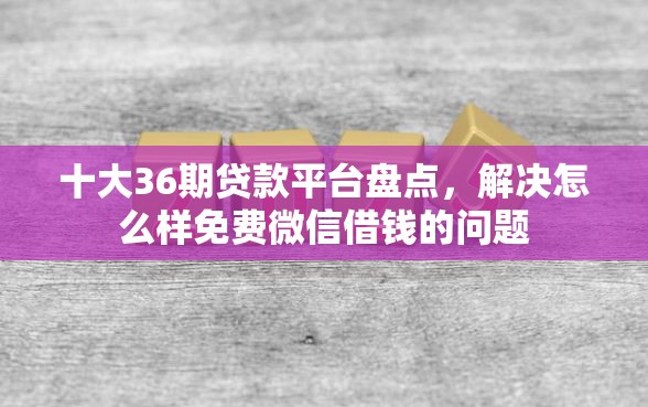 十大36期贷款平台盘点，解决怎么样免费微信借钱的问题