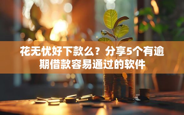 花无忧好下款么？分享5个有逾期借款容易通过的软件
