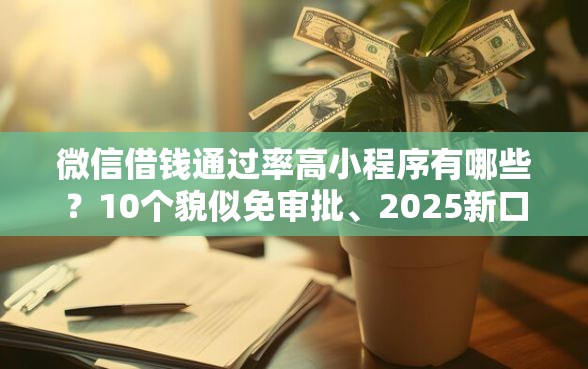 微信借钱通过率高小程序有哪些？10个貌似免审批、2025新口子不看征信合集
