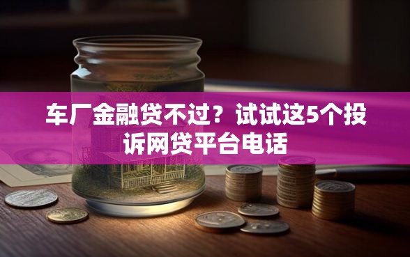 车厂金融贷不过？试试这5个投诉网贷平台电话