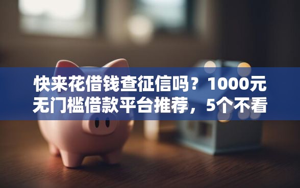 快来花借钱查征信吗？1000元无门槛借款平台推荐，5个不看征信大数据的贷款平台盘点
