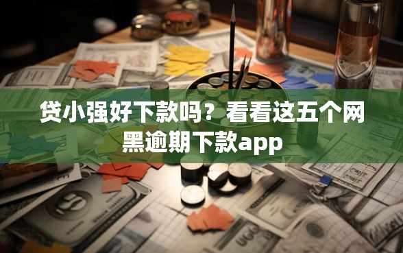 贷小强好下款吗？看看这五个网黑逾期下款app
