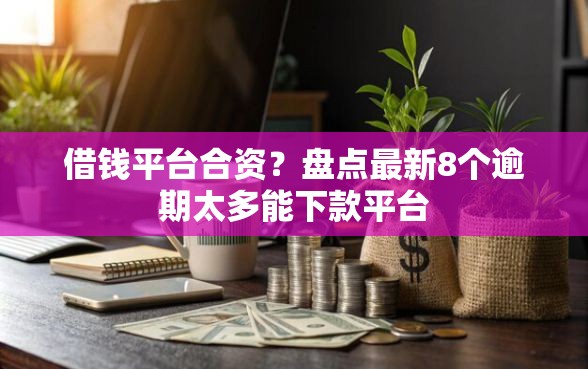 借钱平台合资？盘点最新8个逾期太多能下款平台