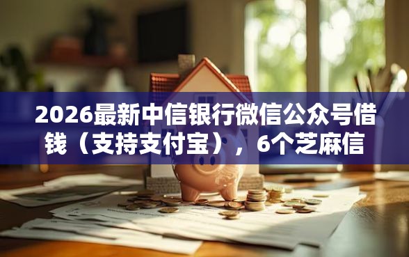 2026最新中信银行微信公众号借钱（支持支付宝），6个芝麻信用贷款平台无私分享