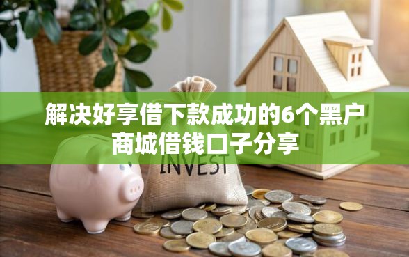 解决好享借下款成功的6个黑户商城借钱口子分享