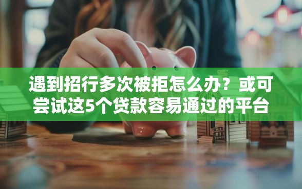 遇到招行多次被拒怎么办？或可尝试这5个贷款容易通过的平台