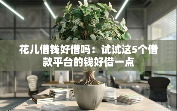 花儿借钱好借吗：试试这5个借款平台的钱好借一点
