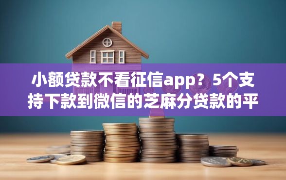 小额贷款不看征信app？5个支持下款到微信的芝麻分贷款的平台
