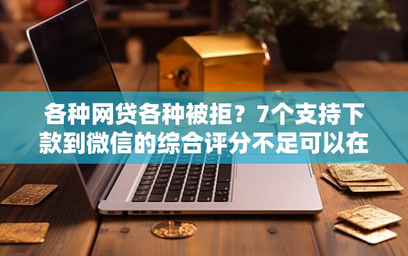 各种网贷各种被拒？7个支持下款到微信的综合评分不足可以在平台借到钱