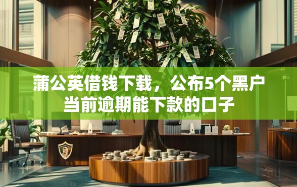 蒲公英借钱下载，公布5个黑户当前逾期能下款的口子