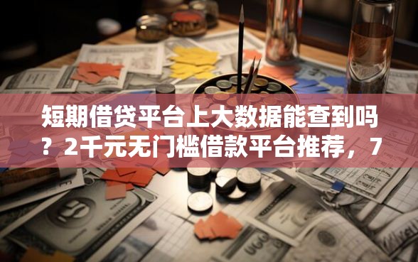 短期借贷平台上大数据能查到吗？2千元无门槛借款平台推荐，7个十大良心贷款平台盘点