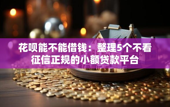 花呗能不能借钱：整理5个不看征信正规的小额贷款平台