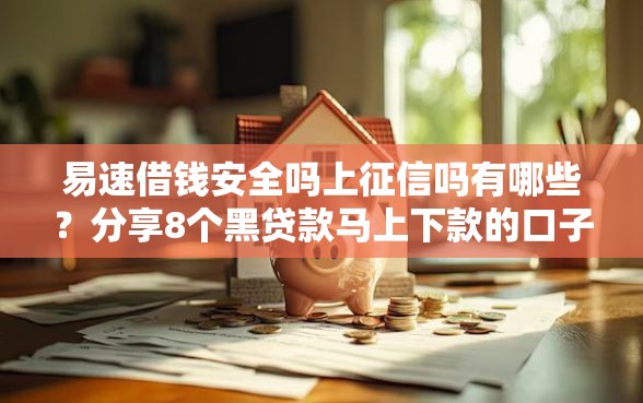 易速借钱安全吗上征信吗有哪些？分享8个黑贷款马上下款的口子2025