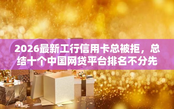 2026最新工行信用卡总被拒,总结十个中国网贷平台排名不分先后! 2026最新工行信用卡总被拒,总结十个中国网贷平台排名不分先后!