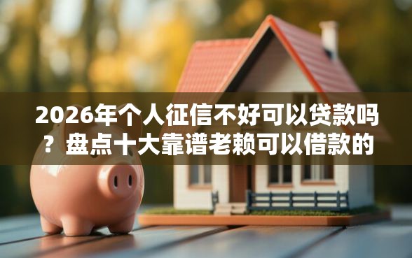 2026年个人征信不好可以贷款吗？盘点十大靠谱老赖可以借款的平台的