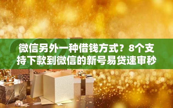 微信另外一种借钱方式？8个支持下款到微信的新号易贷速审秒下款口子