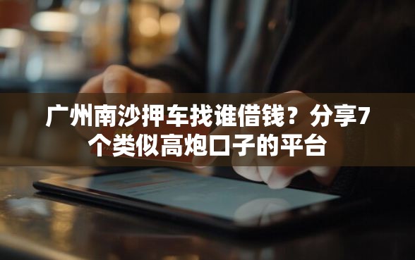 广州南沙押车找谁借钱？分享7个类似高炮口子的平台